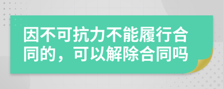 因不可抗力不能履行合同的，可以解除合同吗