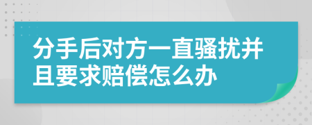 分手后对方一直骚扰并且要求赔偿怎么办