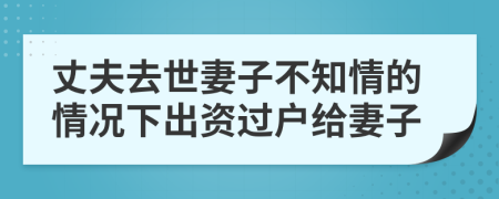 丈夫去世妻子不知情的情况下出资过户给妻子