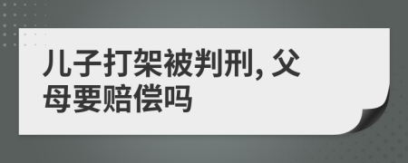 儿子打架被判刑, 父母要赔偿吗