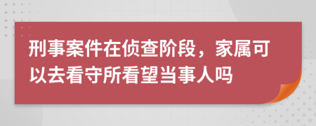 刑事案件在侦查阶段，家属可以去看守所看望当事人吗