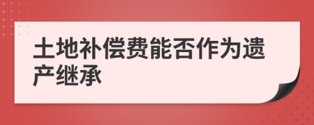 土地补偿费能否作为遗产继承