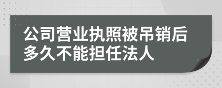 公司营业执照被吊销后多久不能担任法人