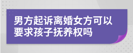 男方起诉离婚女方可以要求孩子抚养权吗