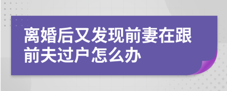 离婚后又发现前妻在跟前夫过户怎么办