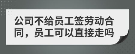 公司不给员工签劳动合同，员工可以直接走吗