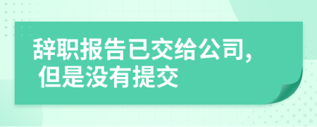 辞职报告已交给公司, 但是没有提交