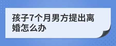 孩子7个月男方提出离婚怎么办