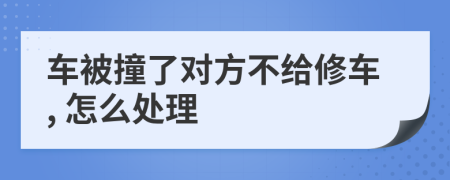 车被撞了对方不给修车, 怎么处理