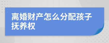 离婚财产怎么分配孩子抚养权