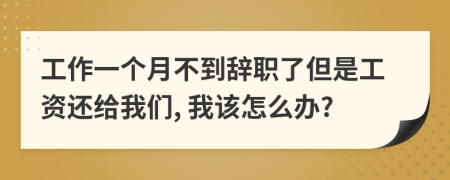 工作一个月不到辞职了但是工资还给我们, 我该怎么办?