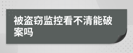 被盗窃监控看不清能破案吗