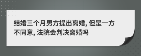 结婚三个月男方提出离婚, 但是一方不同意, 法院会判决离婚吗