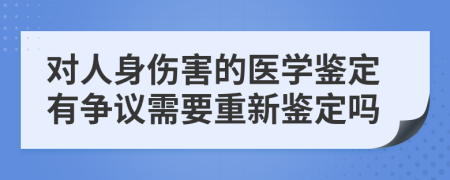 对人身伤害的医学鉴定有争议需要重新鉴定吗