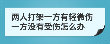 两人打架一方有轻微伤一方没有受伤怎么办