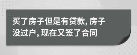 买了房子但是有贷款, 房子没过户, 现在又签了合同