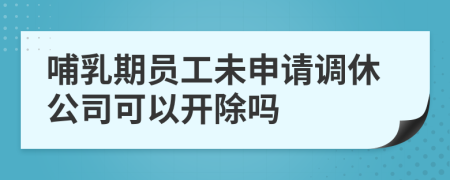 哺乳期员工未申请调休公司可以开除吗