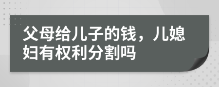 父母给儿子的钱，儿媳妇有权利分割吗