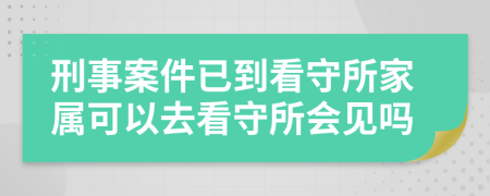 刑事案件已到看守所家属可以去看守所会见吗
