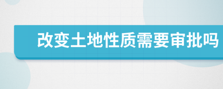 改变土地性质需要审批吗