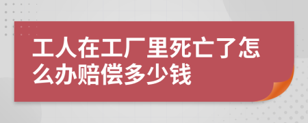 工人在工厂里死亡了怎么办赔偿多少钱