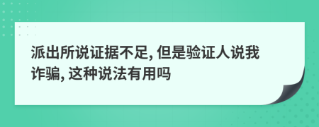 派出所说证据不足, 但是验证人说我诈骗, 这种说法有用吗