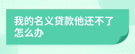 我的名义贷款他还不了怎么办