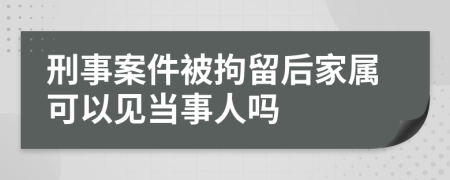 刑事案件被拘留后家属可以见当事人吗