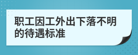 职工因工外出下落不明的待遇标准