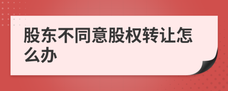 股东不同意股权转让怎么办