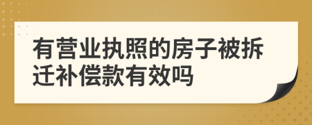 有营业执照的房子被拆迁补偿款有效吗