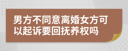 男方不同意离婚女方可以起诉要回抚养权吗