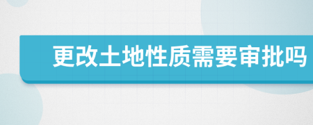 更改土地性质需要审批吗