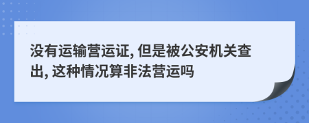 没有运输营运证, 但是被公安机关查出, 这种情况算非法营运吗