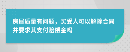 房屋质量有问题，买受人可以解除合同并要求其支付赔偿金吗