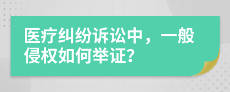 医疗纠纷诉讼中，一般侵权如何举证？