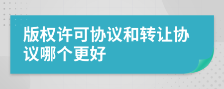 版权许可协议和转让协议哪个更好