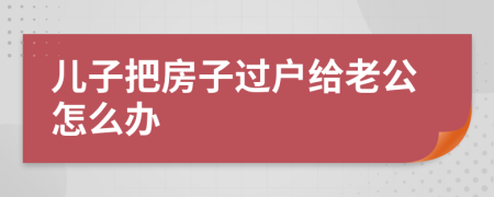 儿子把房子过户给老公怎么办