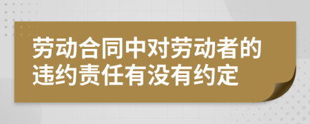 劳动合同中对劳动者的违约责任有没有约定