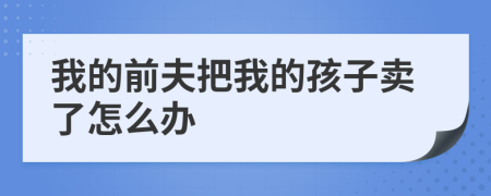 我的前夫把我的孩子卖了怎么办