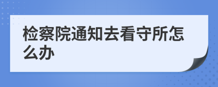 检察院通知去看守所怎么办