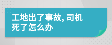 工地出了事故, 司机死了怎么办