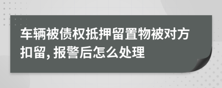 车辆被债权抵押留置物被对方扣留, 报警后怎么处理