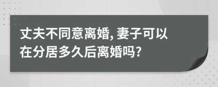 丈夫不同意离婚, 妻子可以在分居多久后离婚吗?