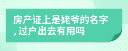 房产证上是姥爷的名字, 过户出去有用吗