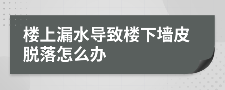 楼上漏水导致楼下墙皮脱落怎么办