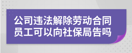 公司违法解除劳动合同员工可以向社保局告吗