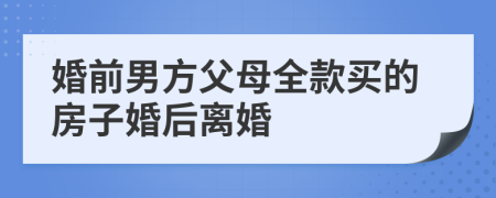 婚前男方父母全款买的房子婚后离婚