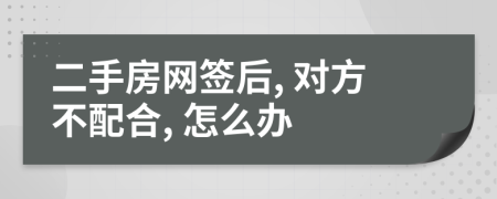 二手房网签后, 对方不配合, 怎么办