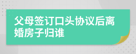 父母签订口头协议后离婚房子归谁